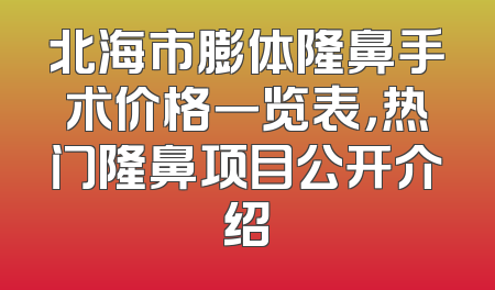 北海市膨体隆鼻手术价格一览表，热门隆鼻项目公开介绍