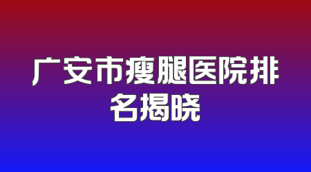 广安市瘦腿医院排名揭晓