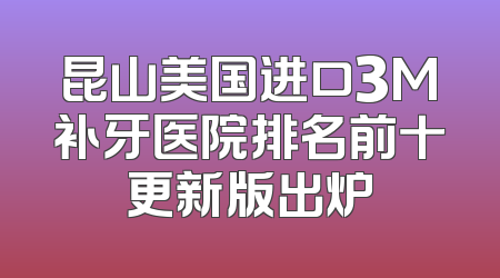 昆山美国进口3M补牙医院排名前十更新版出炉