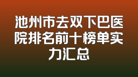 池州市去双下巴医院排名前十榜单实力汇总