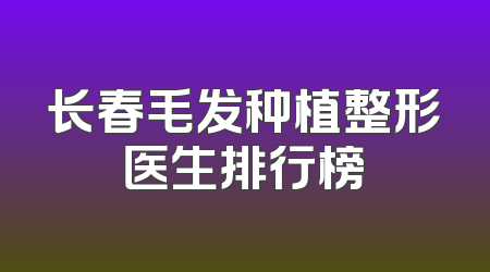 长春毛发种植整形医生排行榜