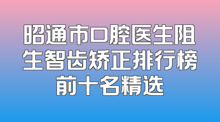 昭通市口腔医生阻生智齿矫正排行榜前十名精选