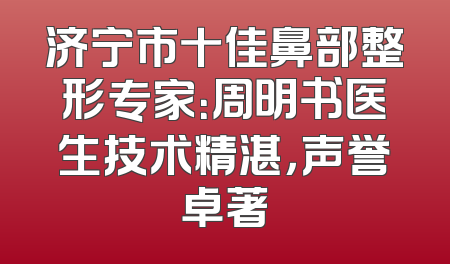 济宁市十佳鼻部整形专家：周明书医生技术精湛，声誉卓著