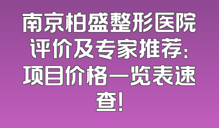 南京柏盛整形医院评价及专家推荐：项目价格一览表速查！