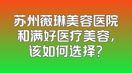 苏州薇琳美容医院和满好医疗美容，该如何选择？