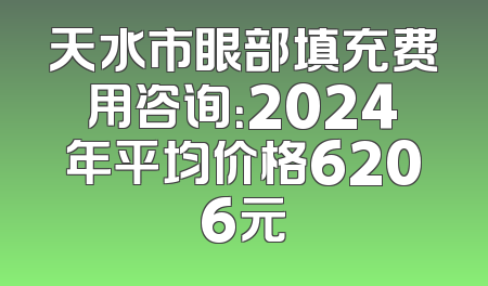 天水市眼部填充费用咨询：2024年平均价格6206元