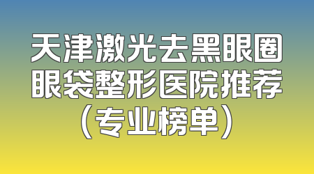天津激光去黑眼圈眼袋整形医院推荐（专业榜单）