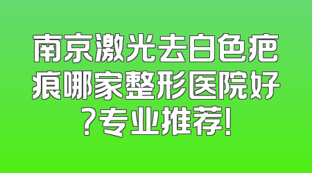 南京激光去白色疤痕哪家整形医院好？专业推荐！