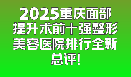 2025重庆面部提升术前十强整形美容医院排行全新总评！