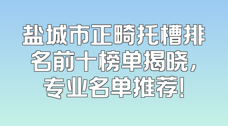 盐城市正畸托槽排名前十榜单揭晓，专业名单推荐！