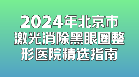 2024年北京市激光消除黑眼圈整形医院精选指南