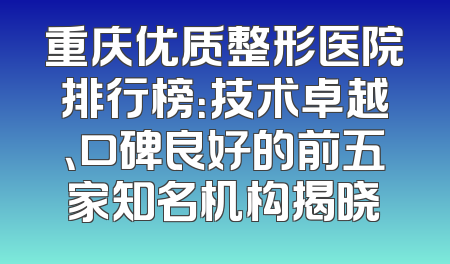 重庆优质整形医院排行榜：技术卓越、口碑良好的前五家知名机构揭晓