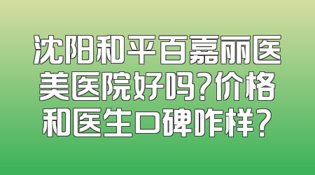 沈阳和平百嘉丽医美医院好吗？价格和医生口碑咋样？