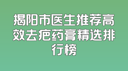 揭阳市医生推荐高效去疤药膏精选排行榜