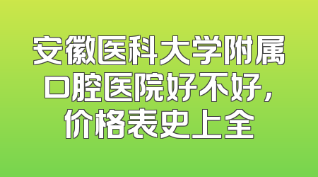 安徽医科大学附属口腔医院好不好，价格表史上全