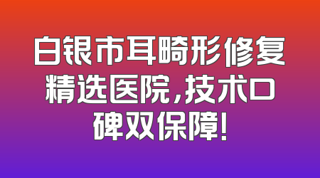 白银市耳畸形修复精选医院，技术口碑双保障！