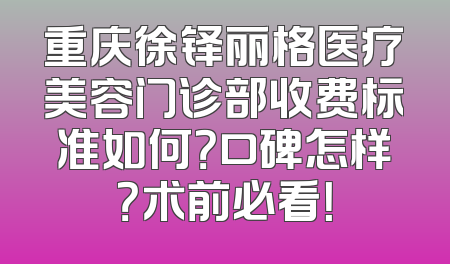 重庆徐铎丽格医疗美容门诊部收费标准如何？口碑怎样？术前必看！