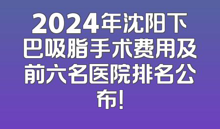 2024年沈阳下巴吸脂手术费用及前六名医院排名公布！