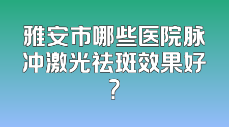 雅安市哪些医院脉冲激光祛斑效果好？