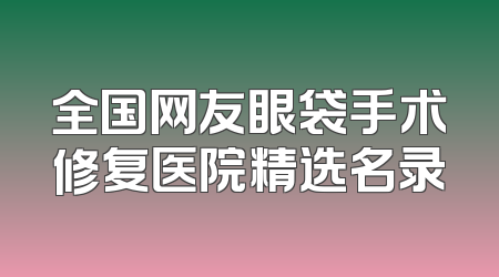 全国网友眼袋手术修复医院精选名录