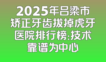 2025年吕梁市矫正牙齿拔掉虎牙医院排行榜：技术靠谱为中心