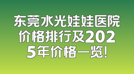 东莞水光娃娃医院价格排行及2025年价格一览！