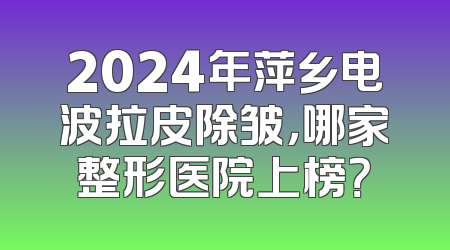 2024年萍乡电波拉皮除皱，哪家整形医院上榜？