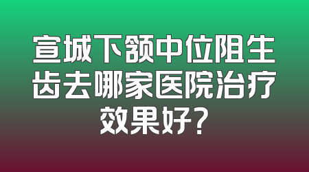 宣城下颔中位阻生齿去哪家医院治疗效果好？