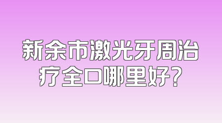 新余市激光牙周治疗全口哪里好？