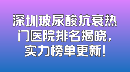 深圳玻尿酸抗衰热门医院排名揭晓，实力榜单更新！