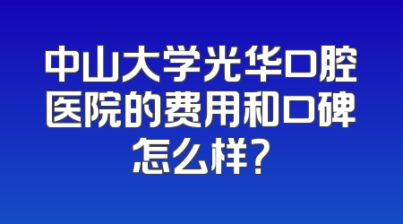 中山大学光华口腔医院的费用和口碑怎么样？