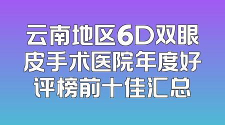 云南地区6D双眼皮手术医院年度好评榜前十佳汇总