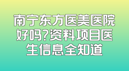 南宁东方医美医院好吗？资料项目医生信息全知道