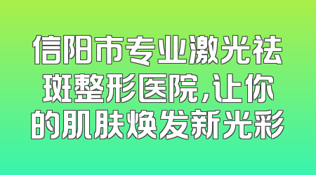 信阳市专业激光祛斑整形医院，让你的肌肤焕发新光彩