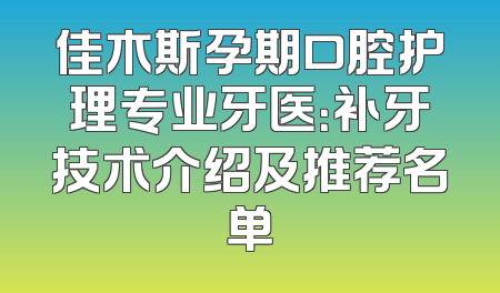 佳木斯孕期口腔护理专业牙医：补牙技术介绍及推荐名单