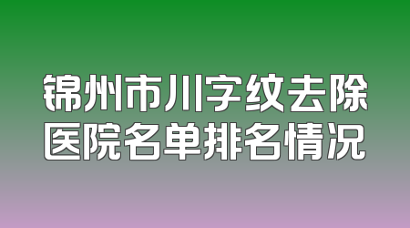 锦州市川字纹去除医院名单排名情况