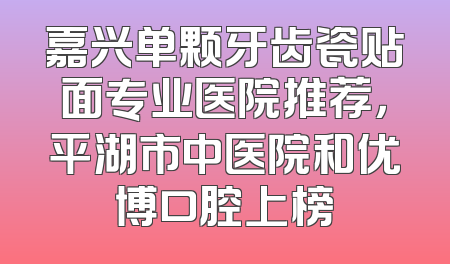 嘉兴单颗牙齿瓷贴面专业医院推荐，平湖市中医院和优博口腔上榜