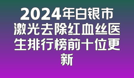 2024年白银市激光去除红血丝医生排行榜前十位更新