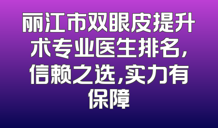 丽江市双眼皮提升术专业医生排名，信赖之选，实力有保障