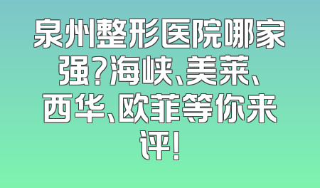 泉州整形医院哪家强？海峡、美莱、西华、欧菲等你来评！