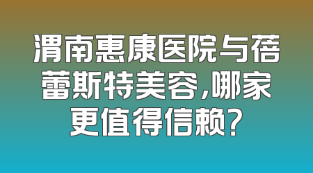 渭南惠康医院与蓓蕾斯特美容，哪家更值得信赖？