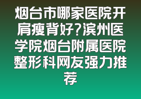 烟台市哪家医院开肩瘦背好？滨州医学院烟台附属医院整形科网友强力推荐