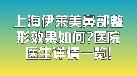 上海伊莱美鼻部整形效果如何？医院医生详情一览！
