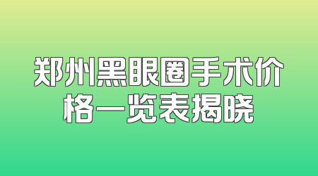 郑州黑眼圈手术价格一览表揭晓