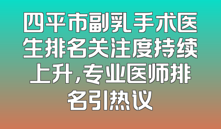 四平市副乳手术医生排名关注度持续上升，专业医师排名引热议