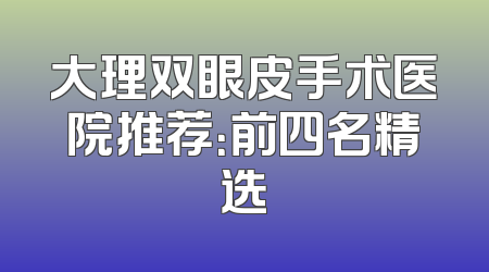 大理双眼皮手术医院推荐：前四名精选