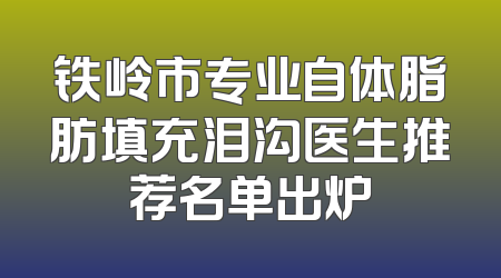 铁岭市专业自体脂肪填充泪沟医生推荐名单出炉