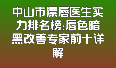 中山市漂唇医生实力排名榜：唇色暗黑改善专家前十详解