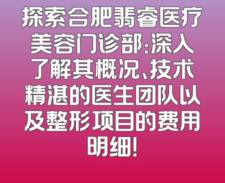 探索合肥翡睿医疗美容门诊部：深入了解其概况、技术精湛的医生团队以及整形项目的费用明细！