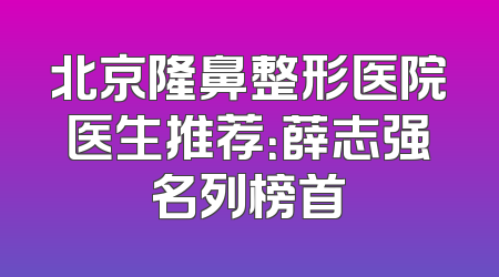 北京隆鼻整形医院医生推荐：薛志强名列榜首